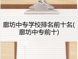廊坊中专学校排名前十名(廊坊中专前十)