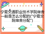 宁夏交通职业技术学院宿舍一般是怎么分配的("宁夏交院宿舍分配")