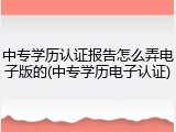 中专学历认证报告怎么弄电子版的(中专学历电子认证)