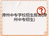 漳州中专学校招生报名(漳州中专招生)