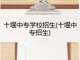 十堰中专学校招生(十堰中专招生)
