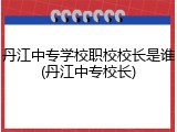 丹江中专学校职校校长是谁(丹江中专校长)