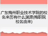 广东梅州职业技术学院的校名来历有什么渊源(梅职院校名由来)