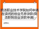 商洛职业技术学院如何申请在读间的创业无息贷款(商洛职院创业贷款申请)