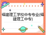 福建理工学校中专专业(福建理工中专)