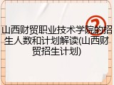 山西财贸职业技术学院的招生人数和计划解读(山西财贸招生计划)