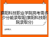 襄阳科技职业学院高考需多少分能录取呢(襄阳科技职院录取分)