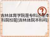 吉林体育学院是专科还是本科院校呢(吉林体院本科吗)