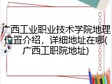 广西工业职业技术学院地理位置介绍，详细地址在哪(广西工职院地址)