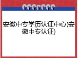 安徽中专学历认证中心(安徽中专认证)