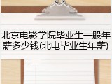 北京电影学院毕业生一般年薪多少钱(北电毕业生年薪)