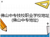 佛山中专技校职业学校地址(佛山中专地址)