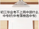 初三毕业考不上高中读什么中专好(中考落榜选中专)