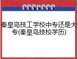 秦皇岛技工学校中专还是大专(秦皇岛技校学历)