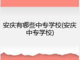 安庆有哪些中专学校(安庆中专学校)
