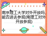 南京理工大学对外开放吗，能否进去参观(南理工对外开放参观)
