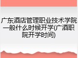广东酒店管理职业技术学院一般什么时候开学(广酒职院开学时间)