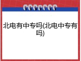 北电有中专吗(北电中专有吗)