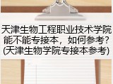天津生物工程职业技术学院能不能专接本，如何参考？(天津生物学院专接本参考)