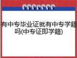 有中专毕业证就有中专学籍吗(中专证即学籍)