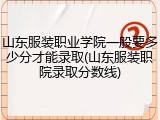 山东服装职业学院一般要多少分才能录取(山东服装职院录取分数线)