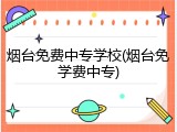 烟台免费中专学校(烟台免学费中专)