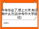 中专毕业了,想上大学,有没有什么方法(中专升大学途径)