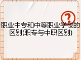 职业中专和中等职业学校的区别(职专与中职区别)