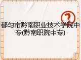 都匀市黔南职业技术学院中专(黔南职院中专)