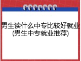 男生读什么中专比较好就业(男生中专就业推荐)