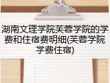 湖南文理学院芙蓉学院的学费和住宿费明细(芙蓉学院学费住宿)
