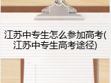 江苏中专生怎么参加高考(江苏中专生高考途径)