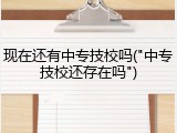 现在还有中专技校吗("中专技校还存在吗")