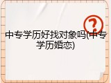 中专学历好找对象吗(中专学历婚恋)