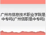 广州市信息技术职业学院是中专吗(广州信职是中专吗)