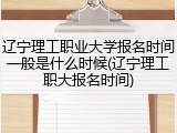 辽宁理工职业大学报名时间一般是什么时候(辽宁理工职大报名时间)