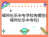 福州长乐中专学校有哪些(福州长乐中专校)
