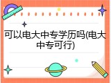 可以电大中专学历吗(电大中专可行)