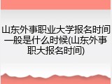 山东外事职业大学报名时间一般是什么时候(山东外事职大报名时间)