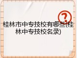 桂林市中专技校有哪些(桂林中专技校名录)