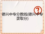 德兴中专分数线(德兴中专录取分)