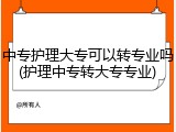 中专护理大专可以转专业吗(护理中专转大专专业)