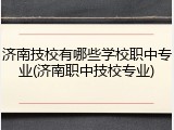 济南技校有哪些学校职中专业(济南职中技校专业)