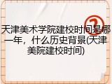 天津美术学院建校时间是哪一年，什么历史背景(天津美院建校时间)
