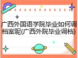 广西外国语学院毕业如何调档案呢(广西外院毕业调档)