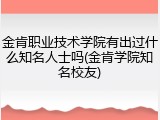 金肯职业技术学院有出过什么知名人士吗(金肯学院知名校友)