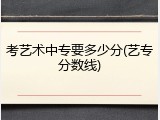 考艺术中专要多少分(艺专分数线)