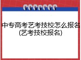 中专高考艺考技校怎么报名(艺考技校报名)