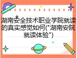 湖南安全技术职业学院就读的真实感觉如何("湖南安院就读体验")