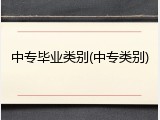 中专毕业类别(中专类别)